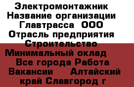 Электромонтажник › Название организации ­ Главтрасса, ООО › Отрасль предприятия ­ Строительство › Минимальный оклад ­ 1 - Все города Работа » Вакансии   . Алтайский край,Славгород г.